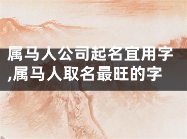 属马人公司起名宜用字,属马人取名最旺的字