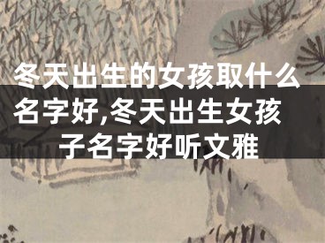 冬天出生的女孩取什么名字好,冬天出生女孩子名字好听文雅