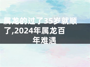 属龙的过了35岁就顺了,2024年属龙百年难遇