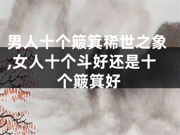 男人十个簸箕稀世之象,女人十个斗好还是十个簸箕好