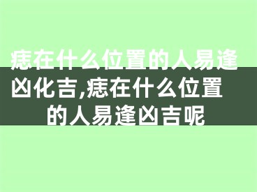 痣在什么位置的人易逢凶化吉,痣在什么位置的人易逢凶吉呢