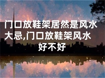 门口放鞋架居然是风水大忌,门口放鞋架风水好不好