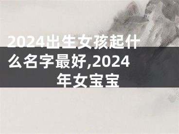2024出生女孩起什么名字最好,2024年女宝宝
