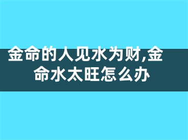 金命的人见水为财,金命水太旺怎么办