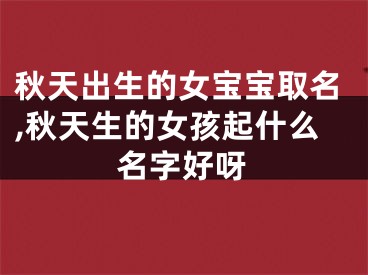秋天出生的女宝宝取名,秋天生的女孩起什么名字好呀