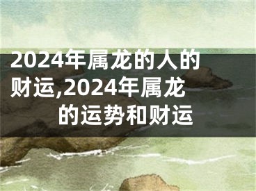 2024年属龙的人的财运,2024年属龙的运势和财运
