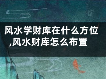 风水学财库在什么方位,风水财库怎么布置