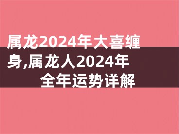 属龙2024年大喜缠身,属龙人2024年全年运势详解