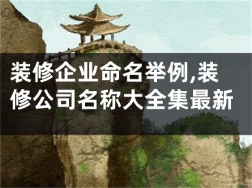 装修企业命名举例,装修公司名称大全集最新