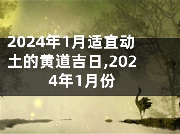 2024年1月适宜动土的黄道吉日,2024年1月份