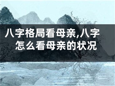 八字格局看母亲,八字怎么看母亲的状况