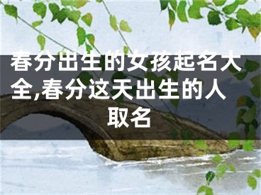 春分出生的女孩起名大全,春分这天出生的人取名