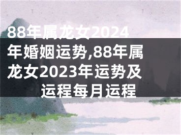 88年属龙女2024年婚姻运势,88年属龙女2023年运势及运程每月运程