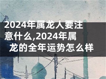 2024年属龙人要注意什么,2024年属龙的全年运势怎么样