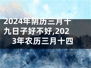2024年阴历三月十九日子好不好,2023年农历三月十四