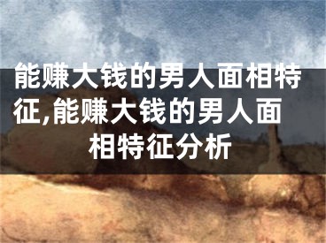 能赚大钱的男人面相特征,能赚大钱的男人面相特征分析