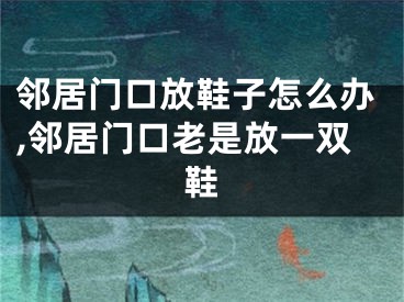邻居门口放鞋子怎么办,邻居门口老是放一双鞋