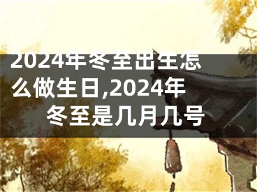 2024年冬至出生怎么做生日,2024年冬至是几月几号