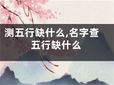 测五行缺什么,名字查五行缺什么