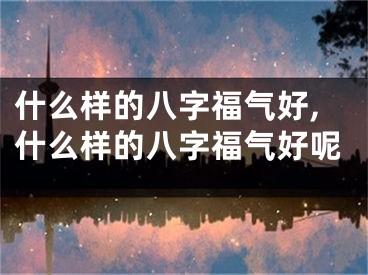 什么样的八字福气好,什么样的八字福气好呢