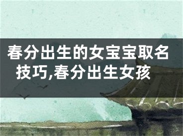 春分出生的女宝宝取名技巧,春分出生女孩