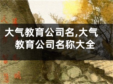大气教育公司名,大气教育公司名称大全