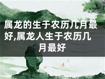属龙的生于农历几月最好,属龙人生于农历几月最好