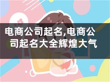 电商公司起名,电商公司起名大全辉煌大气