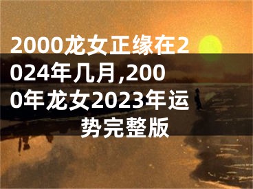 2000龙女正缘在2024年几月,2000年龙女2023年运势完整版