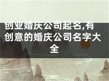 创业婚庆公司起名,有创意的婚庆公司名字大全