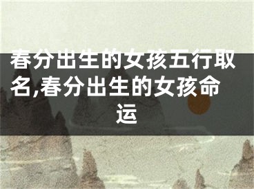 春分出生的女孩五行取名,春分出生的女孩命运