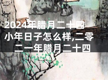 2024年腊月二十四小年日子怎么样,二零二一年腊月二十四