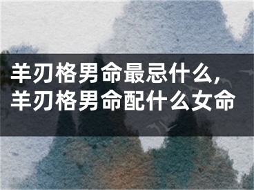 羊刃格男命最忌什么,羊刃格男命配什么女命