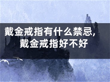 戴金戒指有什么禁忌,戴金戒指好不好
