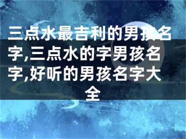 三点水最吉利的男孩名字,三点水的字男孩名字,好听的男孩名字大全