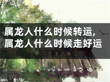 属龙人什么时候转运,属龙人什么时候走好运