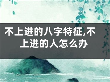 不上进的八字特征,不上进的人怎么办