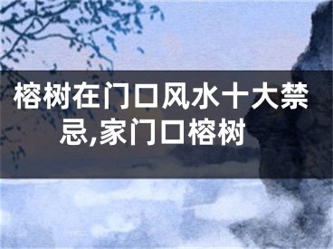 榕树在门口风水十大禁忌,家门口榕树
