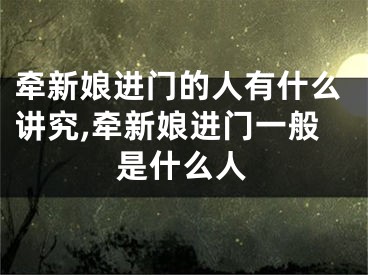 牵新娘进门的人有什么讲究,牵新娘进门一般是什么人
