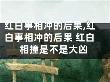红白事相冲的后果,红白事相冲的后果 红白相撞是不是大凶