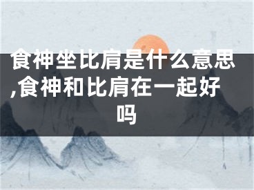 食神坐比肩是什么意思,食神和比肩在一起好吗