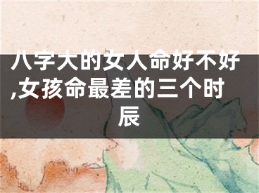八字大的女人命好不好,女孩命最差的三个时辰