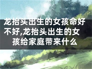 龙抬头出生的女孩命好不好,龙抬头出生的女孩给家庭带来什么