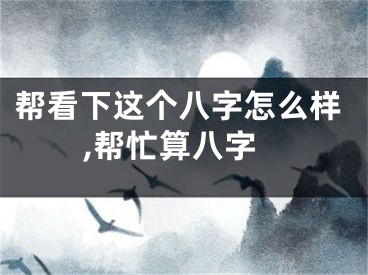 帮看下这个八字怎么样,帮忙算八字