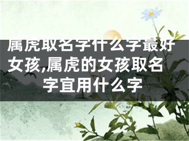 属虎取名字什么字最好女孩,属虎的女孩取名字宜用什么字