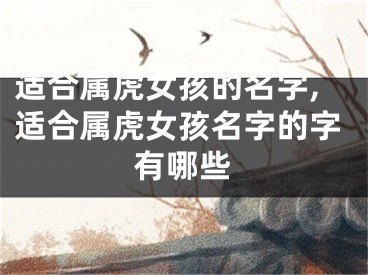 适合属虎女孩的名字,适合属虎女孩名字的字有哪些