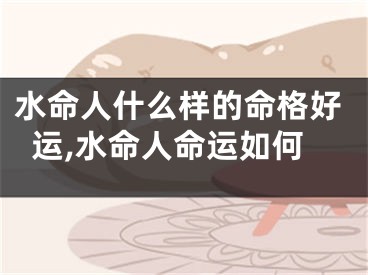水命人什么样的命格好运,水命人命运如何