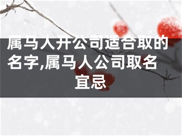 属马人开公司适合取的名字,属马人公司取名宜忌