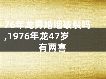 76年龙男婚姻破裂吗,1976年龙47岁有两喜