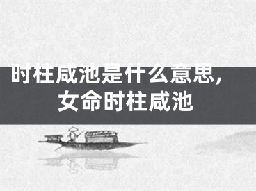 时柱咸池是什么意思,女命时柱咸池